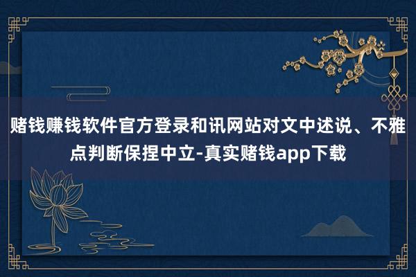 赌钱赚钱软件官方登录和讯网站对文中述说、不雅点判断保捏中立-真实赌钱app下载
