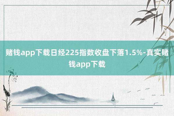 赌钱app下载日经225指数收盘下落1.5%-真实赌钱app下载