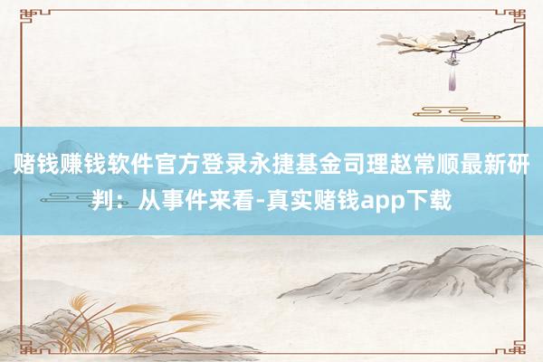 赌钱赚钱软件官方登录永捷基金司理赵常顺最新研判：从事件来看-真实赌钱app下载