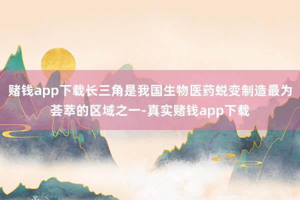 赌钱app下载长三角是我国生物医药蜕变制造最为荟萃的区域之一-真实赌钱app下载