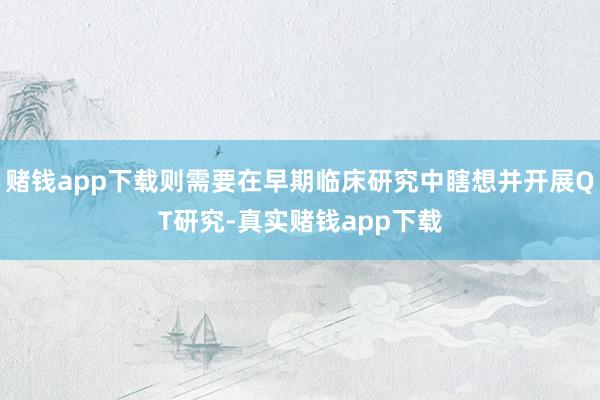 赌钱app下载则需要在早期临床研究中瞎想并开展QT研究-真实赌钱app下载