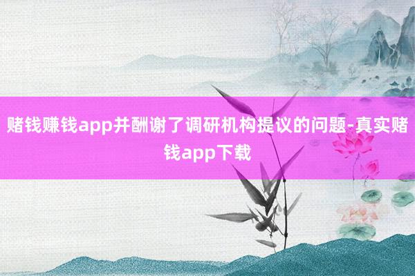 赌钱赚钱app并酬谢了调研机构提议的问题-真实赌钱app下载