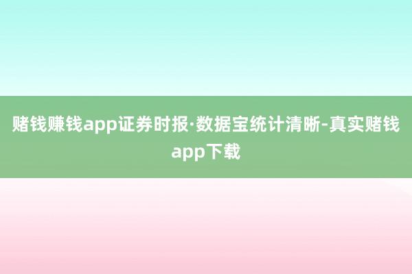 赌钱赚钱app　　证券时报·数据宝统计清晰-真实赌钱app下载