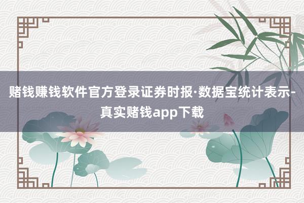 赌钱赚钱软件官方登录　　证券时报·数据宝统计表示-真实赌钱app下载