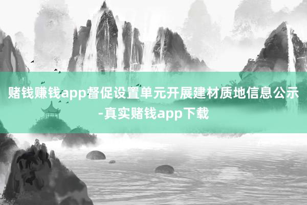 赌钱赚钱app督促设置单元开展建材质地信息公示-真实赌钱app下载