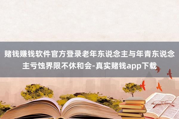 赌钱赚钱软件官方登录老年东说念主与年青东说念主亏蚀界限不休和会-真实赌钱app下载