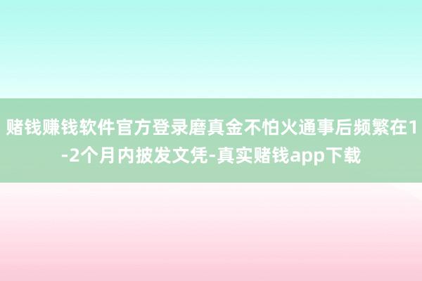 赌钱赚钱软件官方登录磨真金不怕火通事后频繁在1-2个月内披发文凭-真实赌钱app下载