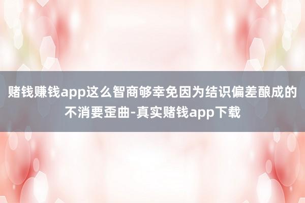 赌钱赚钱app这么智商够幸免因为结识偏差酿成的不消要歪曲-真实赌钱app下载