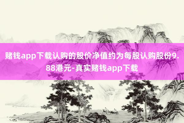 赌钱app下载认购的股价净值约为每股认购股份9.88港元-真实赌钱app下载