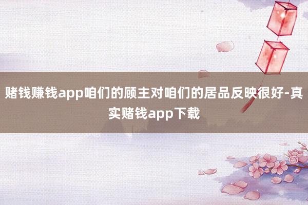 赌钱赚钱app咱们的顾主对咱们的居品反映很好-真实赌钱app下载