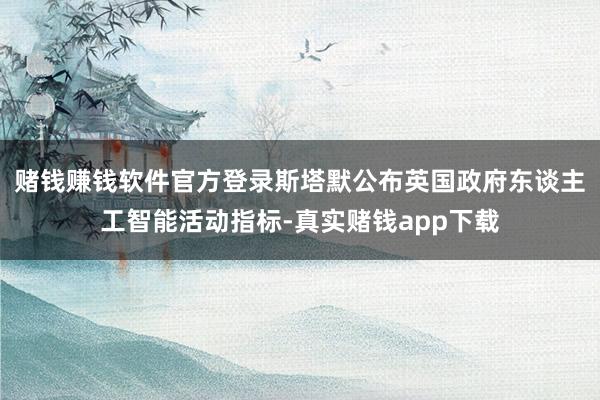赌钱赚钱软件官方登录斯塔默公布英国政府东谈主工智能活动指标-真实赌钱app下载