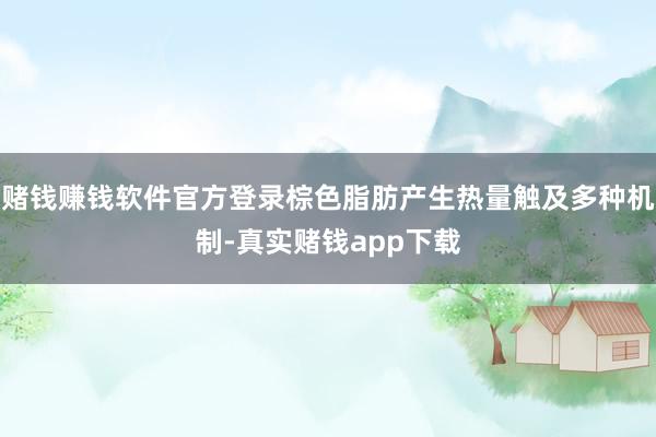 赌钱赚钱软件官方登录棕色脂肪产生热量触及多种机制-真实赌钱app下载