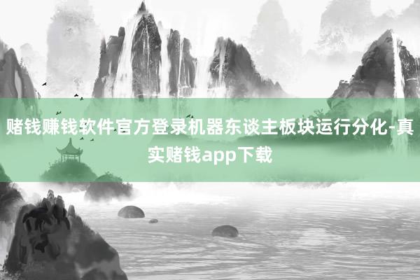 赌钱赚钱软件官方登录机器东谈主板块运行分化-真实赌钱app下载