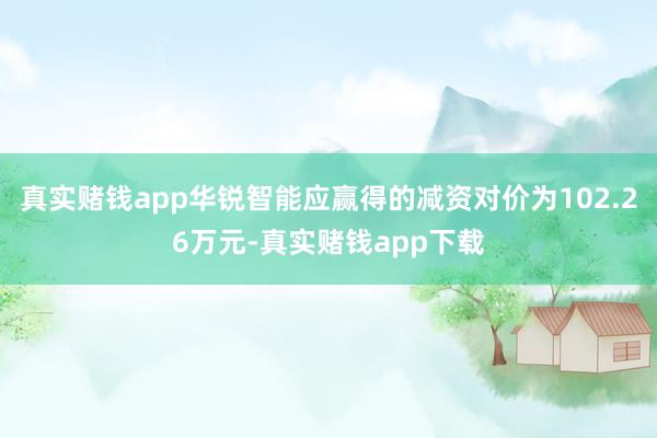 真实赌钱app华锐智能应赢得的减资对价为102.26万元-真实赌钱app下载
