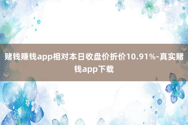 赌钱赚钱app相对本日收盘价折价10.91%-真实赌钱app下载