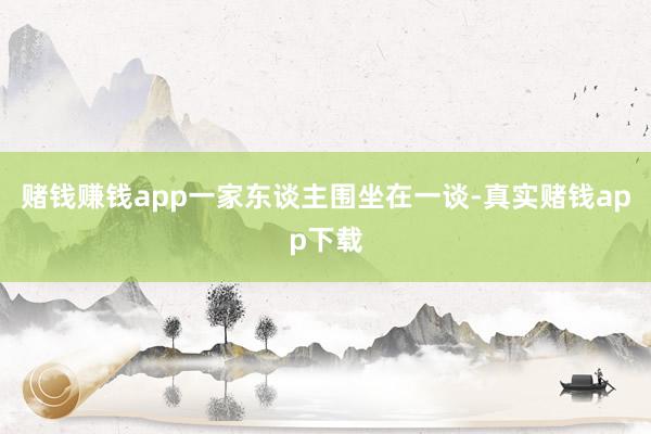 赌钱赚钱app一家东谈主围坐在一谈-真实赌钱app下载