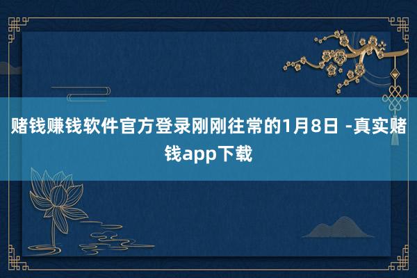 赌钱赚钱软件官方登录刚刚往常的1月8日 -真实赌钱app下载