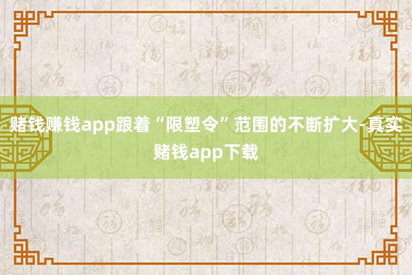 赌钱赚钱app跟着“限塑令”范围的不断扩大-真实赌钱app下载