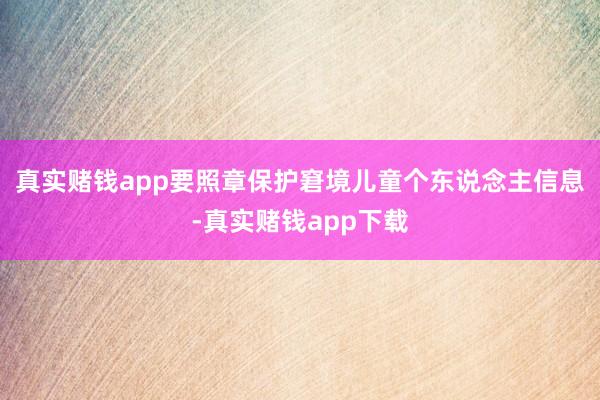 真实赌钱app要照章保护窘境儿童个东说念主信息-真实赌钱app下载