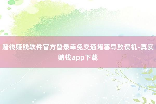 赌钱赚钱软件官方登录幸免交通堵塞导致误机-真实赌钱app下载