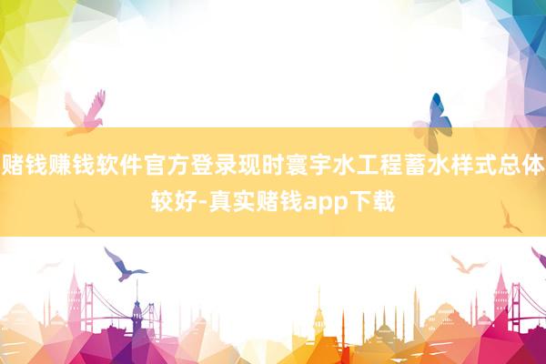 赌钱赚钱软件官方登录现时寰宇水工程蓄水样式总体较好-真实赌钱app下载