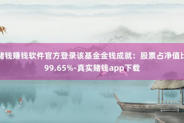 赌钱赚钱软件官方登录该基金金钱成就：股票占净值比99.65%-真实赌钱app下载