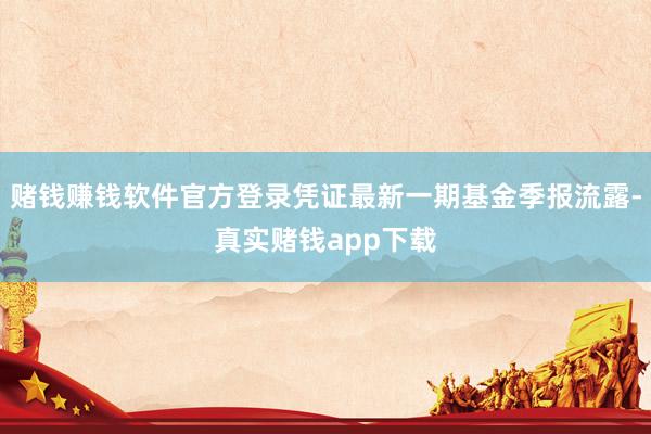 赌钱赚钱软件官方登录凭证最新一期基金季报流露-真实赌钱app下载