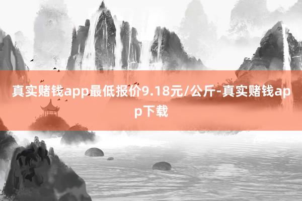 真实赌钱app最低报价9.18元/公斤-真实赌钱app下载