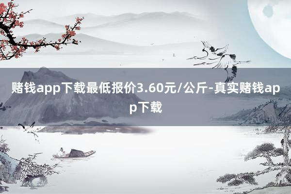 赌钱app下载最低报价3.60元/公斤-真实赌钱app下载