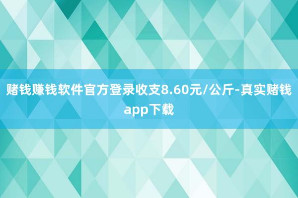 赌钱赚钱软件官方登录收支8.60元/公斤-真实赌钱app下载