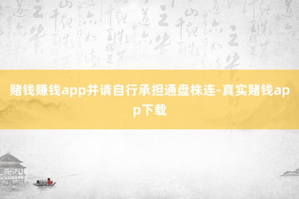 赌钱赚钱app并请自行承担通盘株连-真实赌钱app下载