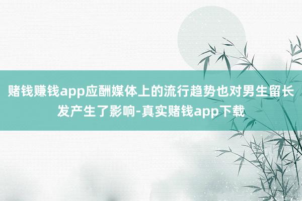 赌钱赚钱app应酬媒体上的流行趋势也对男生留长发产生了影响-真实赌钱app下载