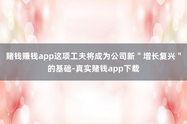 赌钱赚钱app这项工夫将成为公司新＂增长复兴＂的基础-真实赌钱app下载