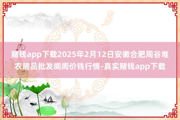 赌钱app下载2025年2月12日安徽合肥周谷堆农居品批发阛阓价钱行情-真实赌钱app下载