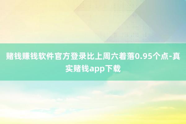 赌钱赚钱软件官方登录比上周六着落0.95个点-真实赌钱app下载