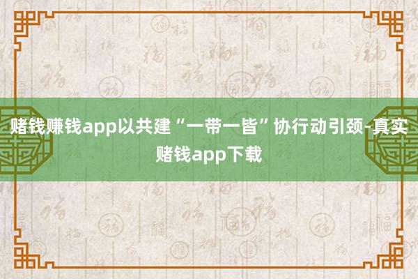 赌钱赚钱app以共建“一带一皆”协行动引颈-真实赌钱app下载