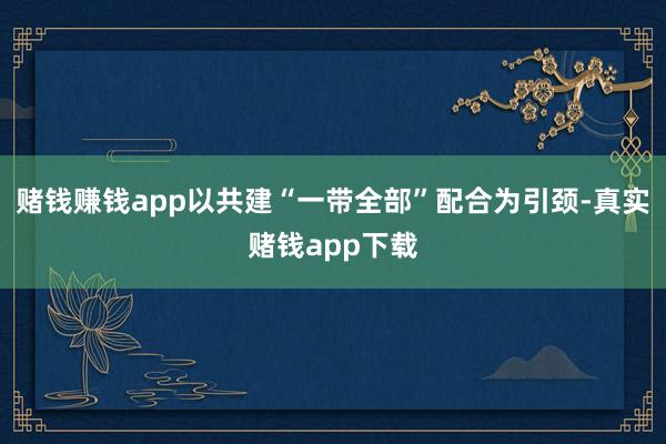 赌钱赚钱app以共建“一带全部”配合为引颈-真实赌钱app下载