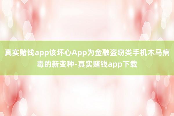 真实赌钱app该坏心App为金融盗窃类手机木马病毒的新变种-真实赌钱app下载