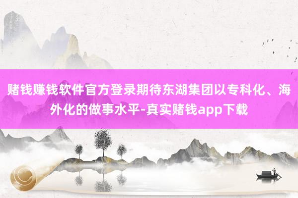 赌钱赚钱软件官方登录期待东湖集团以专科化、海外化的做事水平-真实赌钱app下载