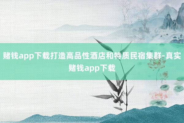 赌钱app下载打造高品性酒店和特质民宿集群-真实赌钱app下载