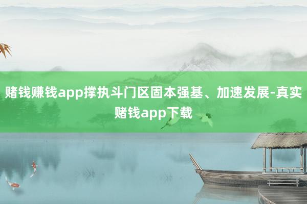 赌钱赚钱app撑执斗门区固本强基、加速发展-真实赌钱app下载