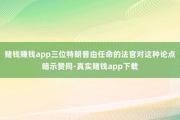 赌钱赚钱app三位特朗普由任命的法官对这种论点暗示赞同-真实赌钱app下载