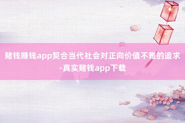 赌钱赚钱app契合当代社会对正向价值不雅的追求-真实赌钱app下载