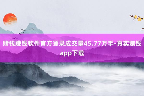 赌钱赚钱软件官方登录成交量45.77万手-真实赌钱app下载