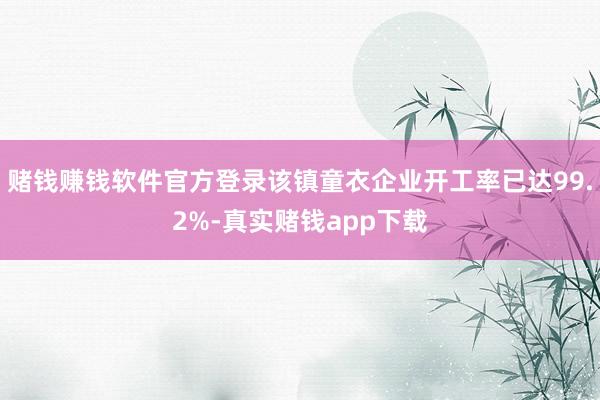赌钱赚钱软件官方登录该镇童衣企业开工率已达99.2%-真实赌钱app下载