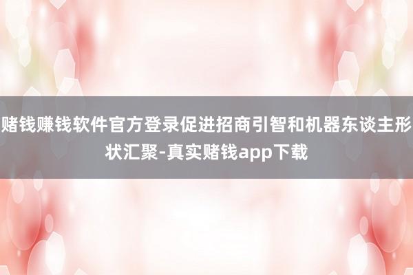 赌钱赚钱软件官方登录促进招商引智和机器东谈主形状汇聚-真实赌钱app下载