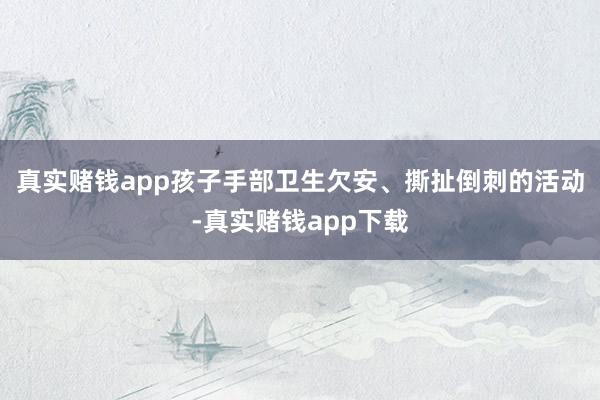 真实赌钱app孩子手部卫生欠安、撕扯倒刺的活动-真实赌钱app下载