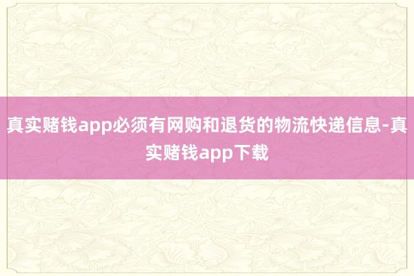 真实赌钱app必须有网购和退货的物流快递信息-真实赌钱app下载