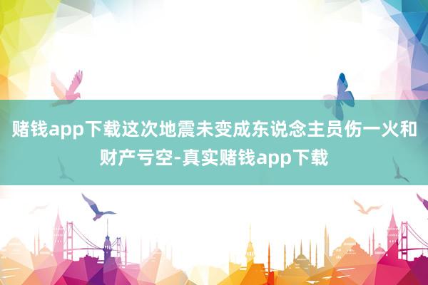 赌钱app下载这次地震未变成东说念主员伤一火和财产亏空-真实赌钱app下载
