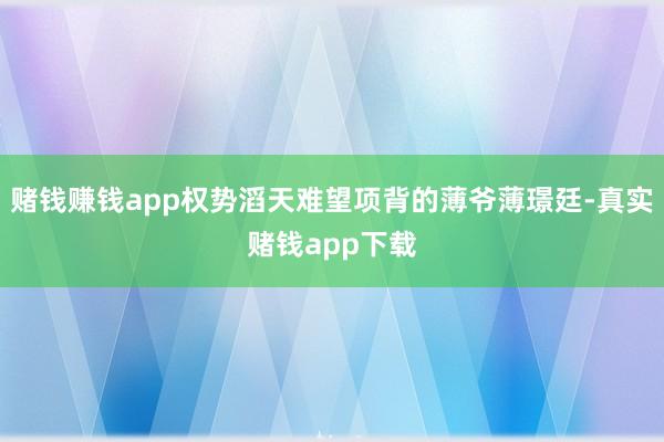 赌钱赚钱app权势滔天难望项背的薄爷薄璟廷-真实赌钱app下载